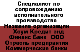 Специалист по сопровождению исполнительного производства › Название организации ­ Хоум Кредит энд Финанс Банк, ООО › Отрасль предприятия ­ Коммерческие банки › Минимальный оклад ­ 1 - Все города Работа » Вакансии   . Мордовия респ.